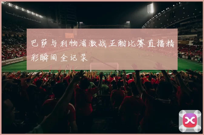 巴萨与利物浦激战正酣比赛直播精彩瞬间全记录