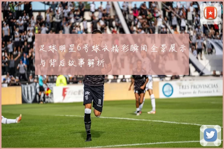 足球明星6号球衣精彩瞬间全景展示与背后故事解析